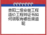 贵阳二级安装工程造价工程师证书如何领取有哪些渠道呢