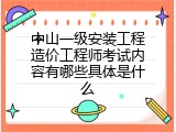 中山一级安装工程造价工程师考试内容有哪些具体是什么