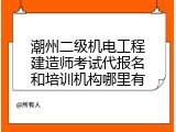 潮州二级机电工程建造师考试代报名和培训机构哪里有