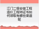 江门二级安装工程造价工程师证书如何领取有哪些渠道呢