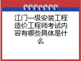 江门一级安装工程造价工程师考试内容有哪些具体是什么