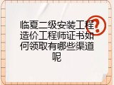 临夏二级安装工程造价工程师证书如何领取有哪些渠道呢