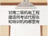 甘南二级机电工程建造师考试代报名和培训机构哪里有