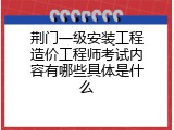 荆门一级安装工程造价工程师考试内容有哪些具体是什么