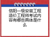 信阳一级安装工程造价工程师考试内容有哪些具体是什么
