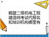 鹤壁二级机电工程建造师考试代报名和培训机构哪里有