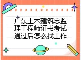 广东土木建筑总监理工程师证书考试通过后怎么找工作