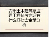 安阳土木建筑总监理工程师考完证有什么好处含金量分析