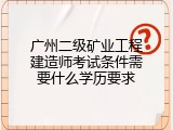 广州二级矿业工程建造师考试条件需要什么学历要求