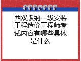 西双版纳一级安装工程造价工程师考试内容有哪些具体是什么