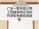 广东一级市政公用工程建造师证书如何领取有哪些渠道呢