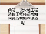 曲靖二级安装工程造价工程师证书如何领取有哪些渠道呢