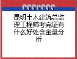 昆明土木建筑总监理工程师考完证有什么好处含金量分析