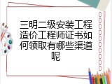 三明二级安装工程造价工程师证书如何领取有哪些渠道呢