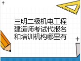 三明二级机电工程建造师考试代报名和培训机构哪里有