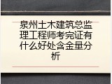 泉州土木建筑总监理工程师考完证有什么好处含金量分析