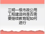 三明一级市政公用工程建造师是否需要继续教育呢如何进行