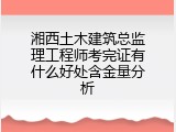 湘西土木建筑总监理工程师考完证有什么好处含金量分析