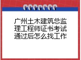 广州土木建筑总监理工程师证书考试通过后怎么找工作