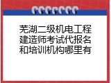 芜湖二级机电工程建造师考试代报名和培训机构哪里有