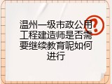 温州一级市政公用工程建造师是否需要继续教育呢如何进行