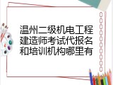 温州二级机电工程建造师考试代报名和培训机构哪里有