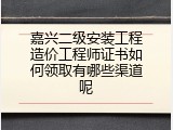 嘉兴二级安装工程造价工程师证书如何领取有哪些渠道呢