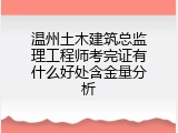 温州土木建筑总监理工程师考完证有什么好处含金量分析