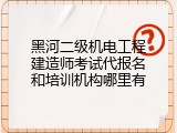 黑河二级机电工程建造师考试代报名和培训机构哪里有