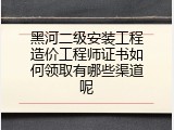 黑河二级安装工程造价工程师证书如何领取有哪些渠道呢
