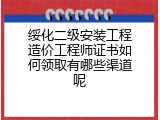绥化二级安装工程造价工程师证书如何领取有哪些渠道呢