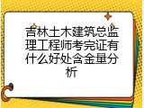 吉林土木建筑总监理工程师考完证有什么好处含金量分析