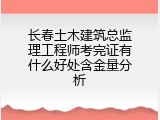 长春土木建筑总监理工程师考完证有什么好处含金量分析