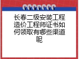 长春二级安装工程造价工程师证书如何领取有哪些渠道呢