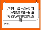 岳阳一级市政公用工程建造师证书如何领取有哪些渠道呢