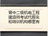 晋中二级机电工程建造师考试代报名和培训机构哪里有