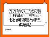齐齐哈尔二级安装工程造价工程师证书如何领取有哪些渠道呢