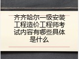齐齐哈尔一级安装工程造价工程师考试内容有哪些具体是什么