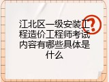 江北区一级安装工程造价工程师考试内容有哪些具体是什么