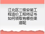 江北区二级安装工程造价工程师证书如何领取有哪些渠道呢