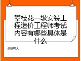攀枝花一级安装工程造价工程师考试内容有哪些具体是什么