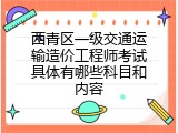 西青区一级交通运输造价工程师考试具体有哪些科目和内容