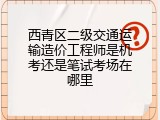 西青区二级交通运输造价工程师是机考还是笔试考场在哪里