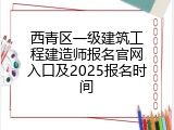 西青区一级建筑工程建造师报名官网入口及2025报名时间