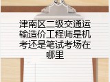 津南区二级交通运输造价工程师是机考还是笔试考场在哪里