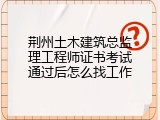 荆州土木建筑总监理工程师证书考试通过后怎么找工作
