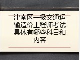 津南区一级交通运输造价工程师考试具体有哪些科目和内容