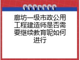 廊坊一级市政公用工程建造师是否需要继续教育呢如何进行