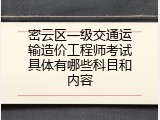 密云区一级交通运输造价工程师考试具体有哪些科目和内容