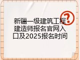 新疆一级建筑工程建造师报名官网入口及2025报名时间